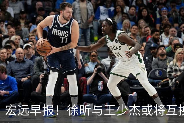 宏远早报！徐昕与王少杰或将互换，朱芳雨做出重大决定，张文逸即将续约