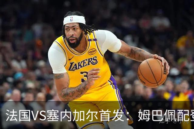法国VS塞内加尔首发：姆巴佩配登贝莱 奥利塞搭档杜埃